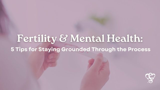 Fertility and Mental Health 5 Tips for Staying Grounded Through the Process